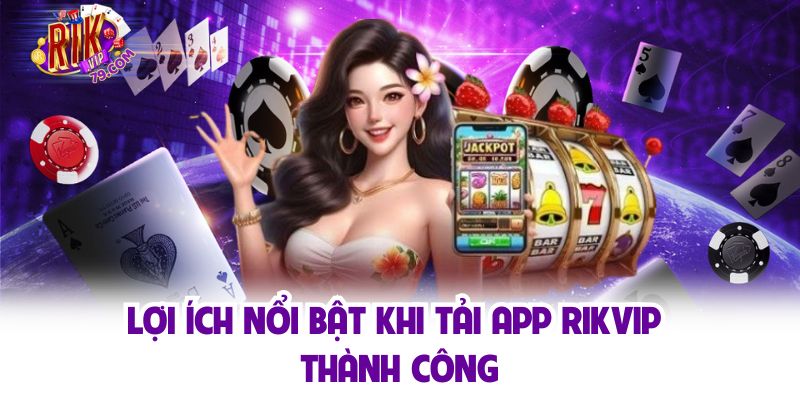 Tải App Rikvip Đơn Giản Trong 3 Phút Cho Ios Và Android Lợi ích nổi bật khi tải app Rikvip thành công