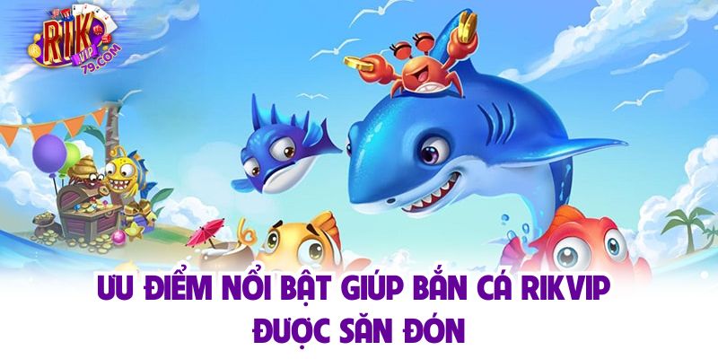 Ưu điểm nổi bật giúp bắn cá Rikvip được săn đón